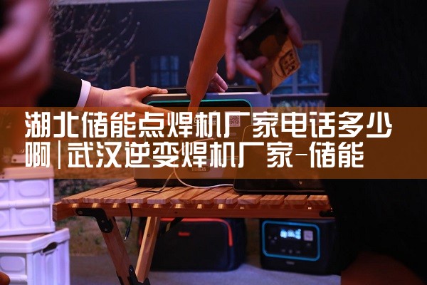湖北储能点焊机厂家电话多少啊|储能工厂
