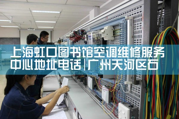 上海虹口图书馆空调维修服务中心地址电话|24小时维修电话