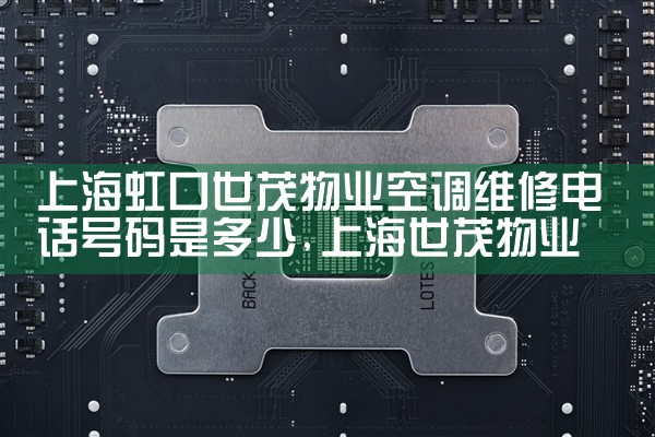 上海虹口世茂物业空调维修电话号码是多少|上门维修