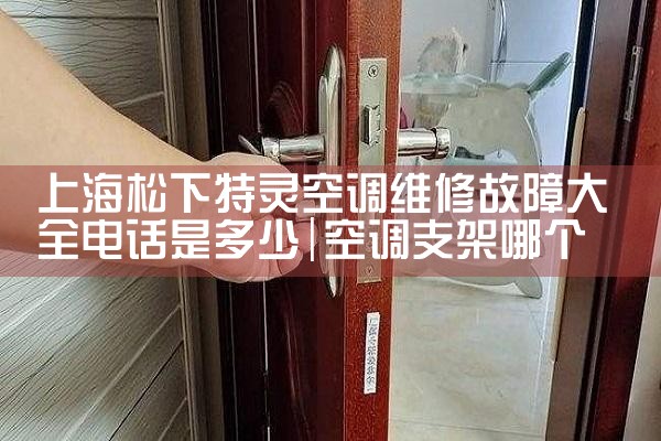 上海松下特灵空调维修故障大全电话是多少|维修客服电话
